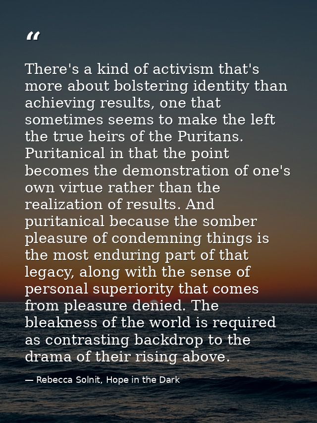 There's a kind of activism that's more about bolstering identity than achieving results, one that sometimes seems to mak — Rebecca Solnit, Hope in the Dark