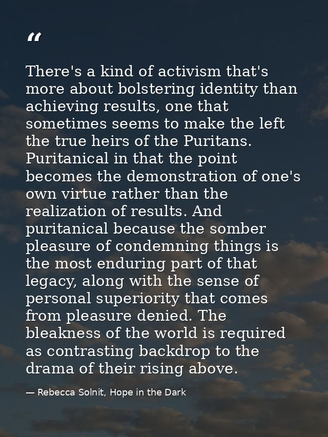 There's a kind of activism that's more about bolstering identity than achieving results, one that sometimes seems to mak — Rebecca Solnit, Hope in the Dark