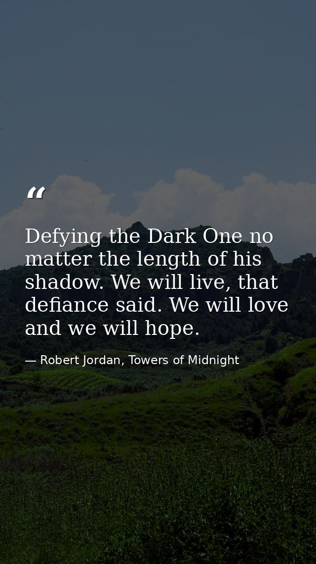 Defying the Dark One no matter the length of his shadow. We will live, that defiance said. We will love and we will hope — Robert Jordan, Towers of Midnight