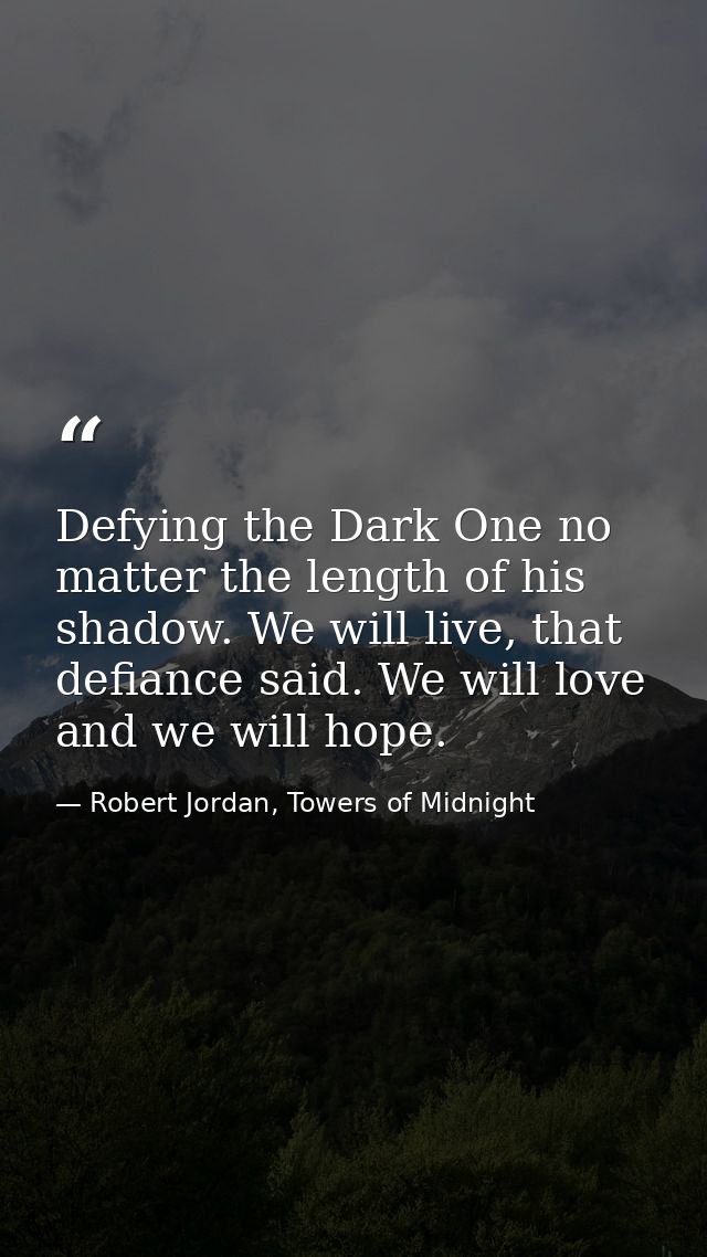 Defying the Dark One no matter the length of his shadow. We will live, that defiance said. We will love and we will hope — Robert Jordan, Towers of Midnight