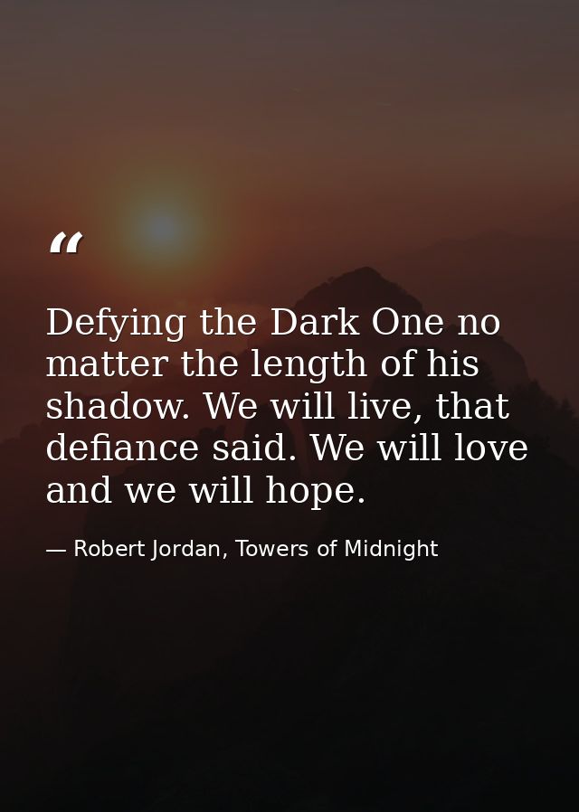 Defying the Dark One no matter the length of his shadow. We will live, that defiance said. We will love and we will hope — Robert Jordan, Towers of Midnight