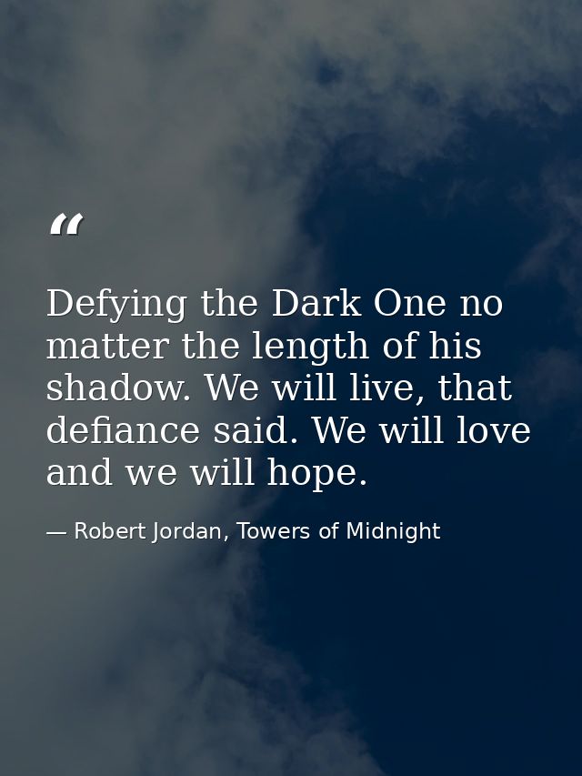 Defying the Dark One no matter the length of his shadow. We will live, that defiance said. We will love and we will hope — Robert Jordan, Towers of Midnight