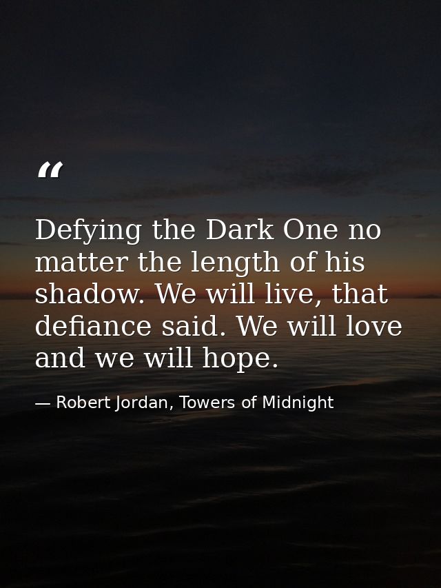Defying the Dark One no matter the length of his shadow. We will live, that defiance said. We will love and we will hope — Robert Jordan, Towers of Midnight