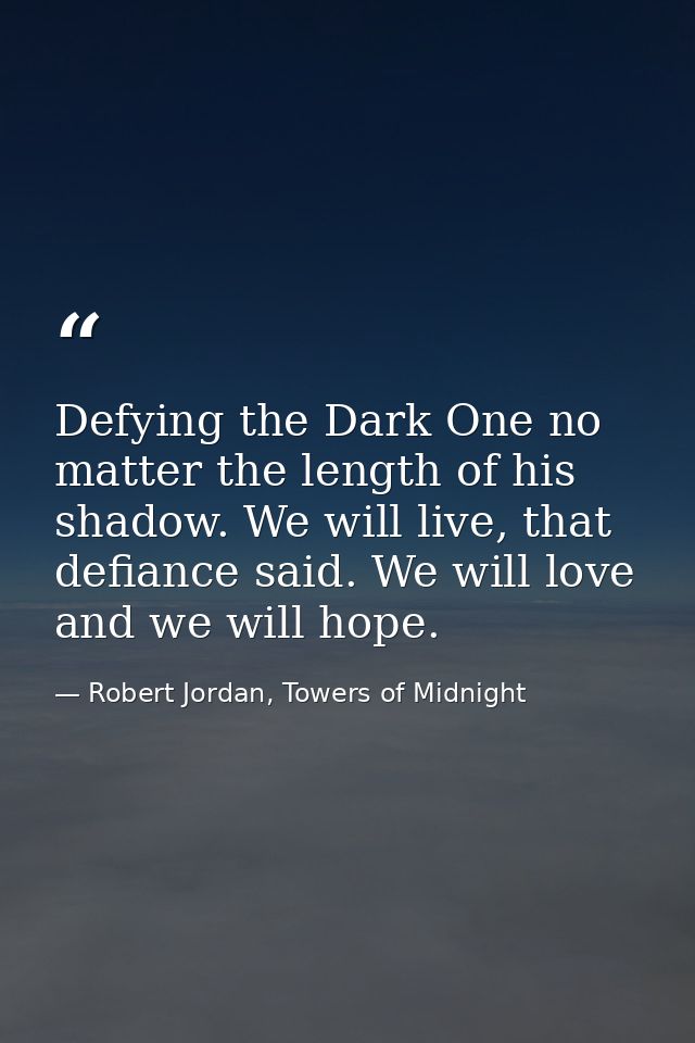 Defying the Dark One no matter the length of his shadow. We will live, that defiance said. We will love and we will hope — Robert Jordan, Towers of Midnight