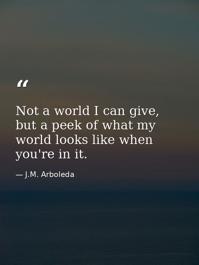 Not a world I can give, but a peek of what my world looks like when you're in it. — J.M. Arboleda