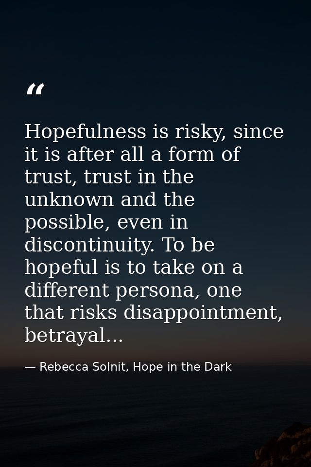 Hopefulness is risky, since it is after all a form of trust, trust in the unknown and the possible, even in discontinuit — Rebecca Solnit, Hope in the Dark