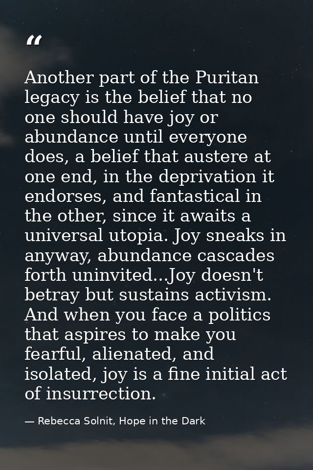 Another part of the Puritan legacy is the belief that no one should have joy or abundance until everyone does, a belief  — Rebecca Solnit, Hope in the Dark