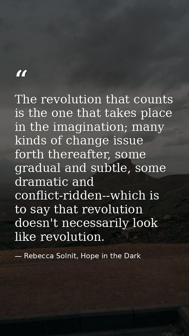 The revolution that counts is the one that takes place in the imagination; many kinds of change issue forth thereafter,  — Rebecca Solnit, Hope in the Dark