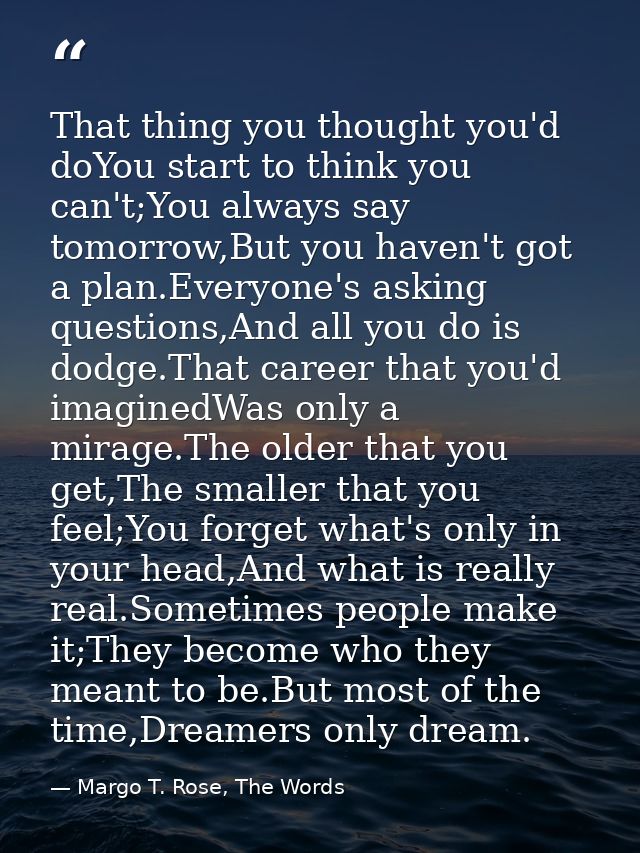 That thing you thought you'd doYou start to think you can't;You always say tomorrow,But you haven't got a plan.Everyone' — Margo T. Rose, The Words
