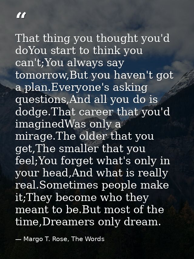That thing you thought you'd doYou start to think you can't;You always say tomorrow,But you haven't got a plan.Everyone' — Margo T. Rose, The Words