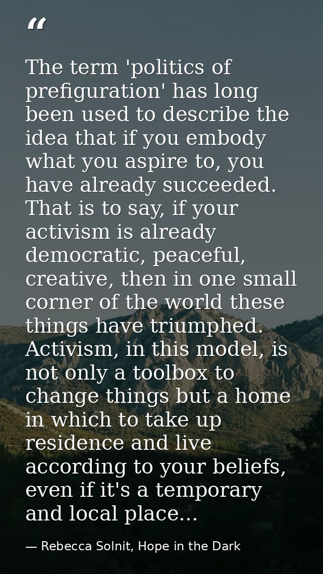 The term 'politics of prefiguration' has long been used to describe the idea that if you embody what you aspire to, you  — Rebecca Solnit, Hope in the Dark
