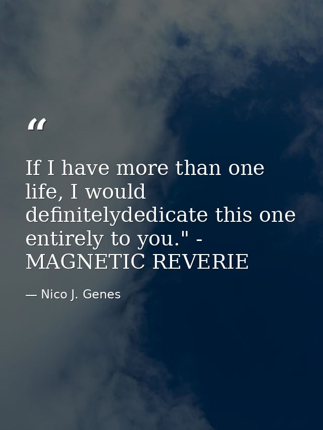 If I have more than one life, I would definitelydedicate this one entirely to you." - MAGNETIC REVERIE — Nico J. Genes