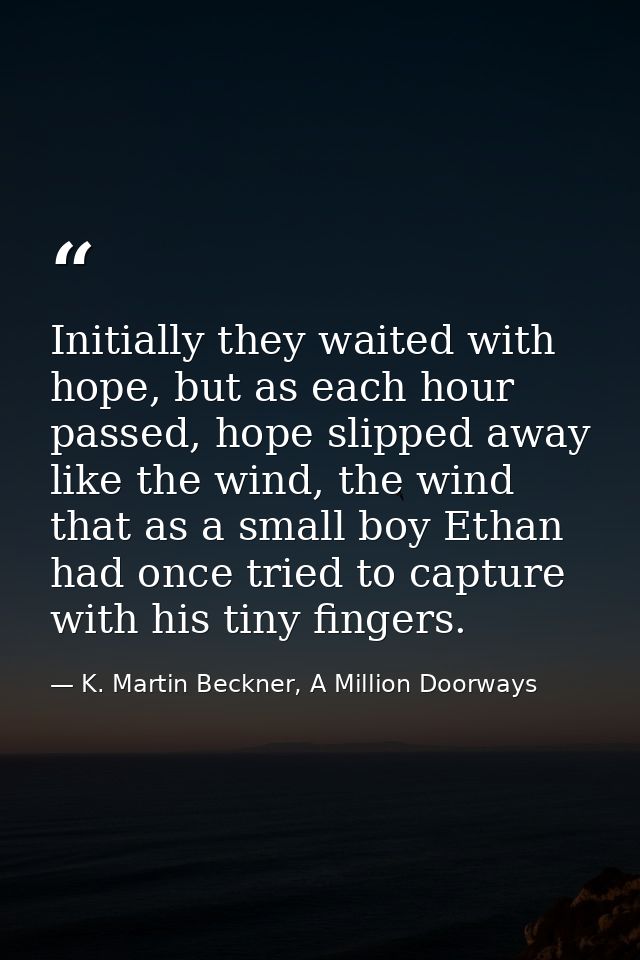 Initially they waited with hope, but as each hour passed, hope slipped away like the wind, the wind that as a small boy  — K. Martin Beckner, A Million Doorways