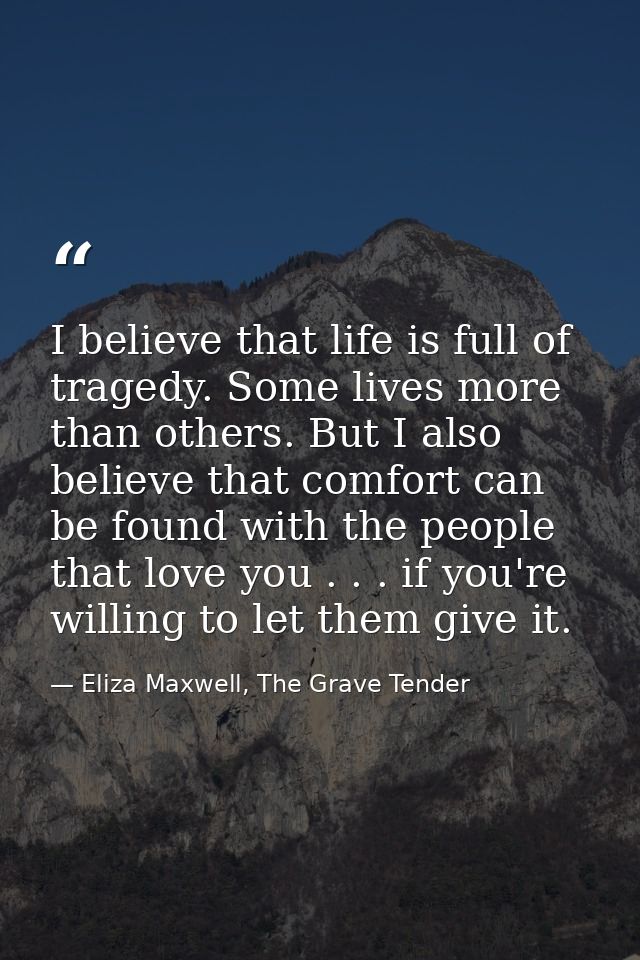 I believe that life is full of tragedy. Some lives more than others. But I also believe that comfort can be found with t — Eliza Maxwell, The Grave Tender