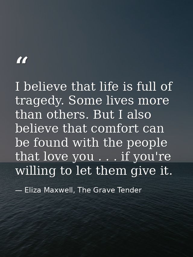 I believe that life is full of tragedy. Some lives more than others. But I also believe that comfort can be found with t — Eliza Maxwell, The Grave Tender