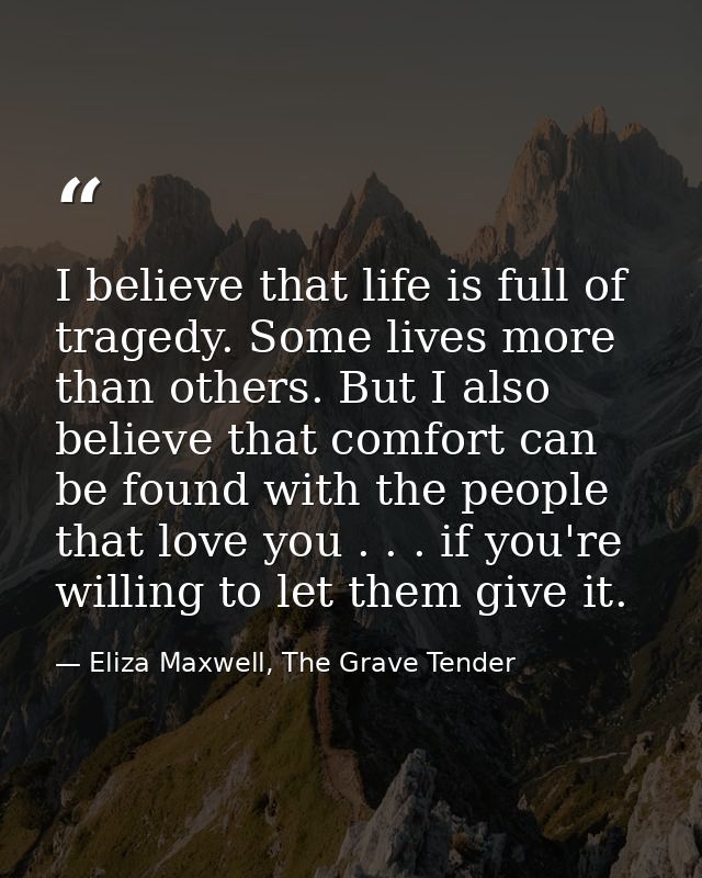 I believe that life is full of tragedy. Some lives more than others. But I also believe that comfort can be found with t — Eliza Maxwell, The Grave Tender