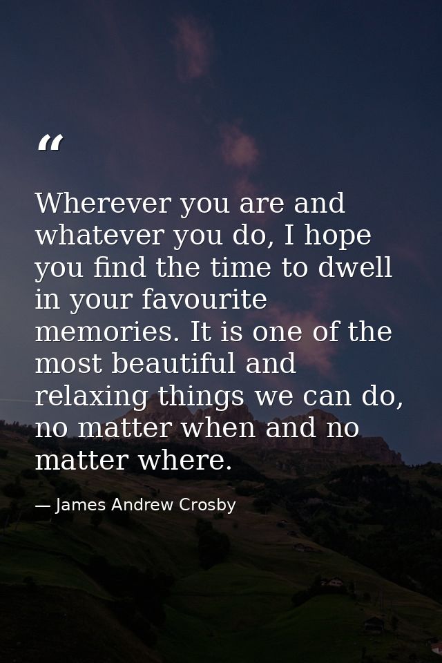 Wherever you are and whatever you do, I hope you find the time to dwell in your favourite memories. It is one of the mos — James Andrew Crosby