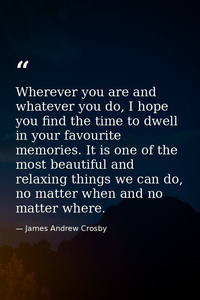 Wherever you are and whatever you do, I hope you find the time to dwell in your favourite memories. It is one of the mos — James Andrew Crosby