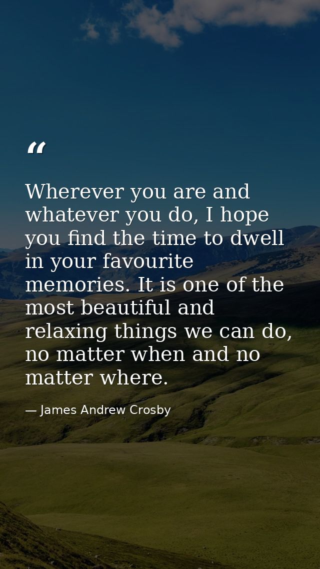 Wherever you are and whatever you do, I hope you find the time to dwell in your favourite memories. It is one of the mos — James Andrew Crosby