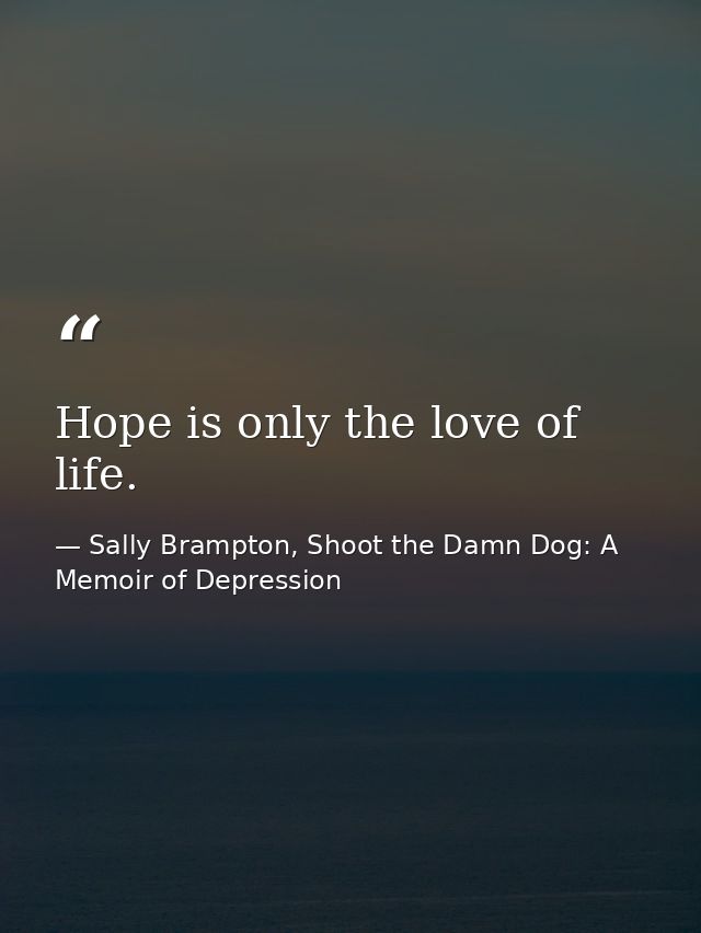 Hope is only the love of life. — Sally Brampton, Shoot the Damn Dog: A Memoir of Depression
