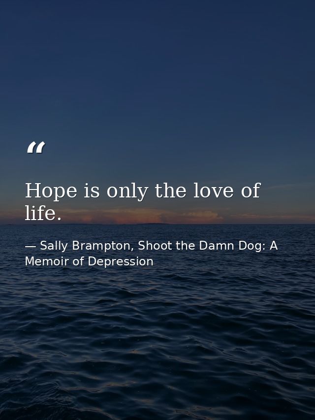Hope is only the love of life. — Sally Brampton, Shoot the Damn Dog: A Memoir of Depression