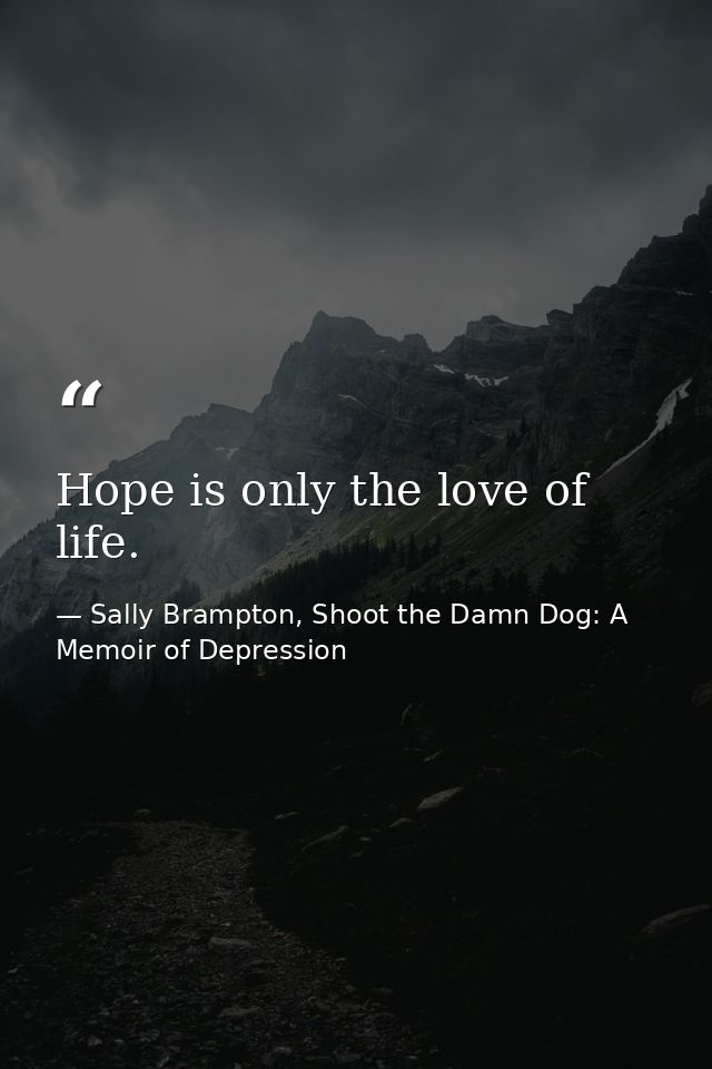 Hope is only the love of life. — Sally Brampton, Shoot the Damn Dog: A Memoir of Depression