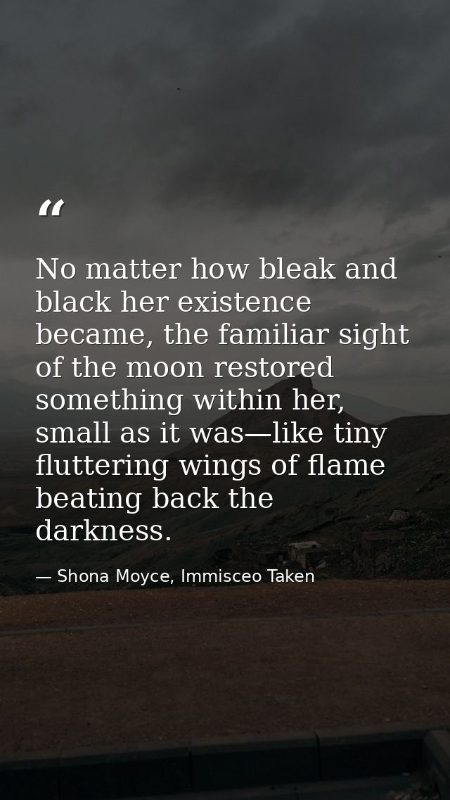 No matter how bleak and black her existence became, the familiar sight of the moon restored something within her, small  — Shona Moyce, Immisceo Taken
