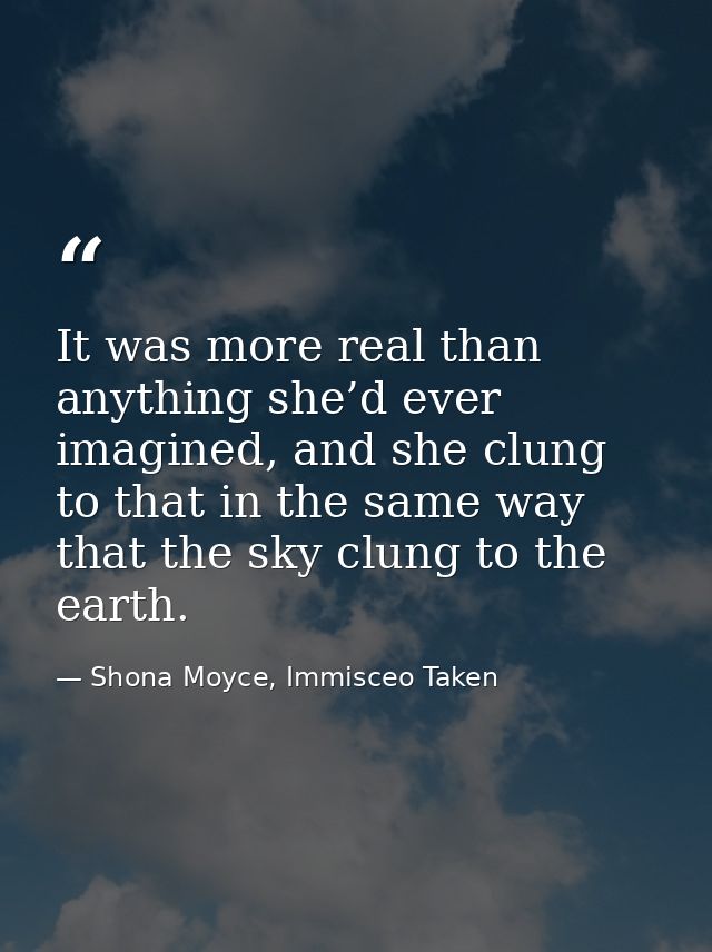 It was more real than anything she’d ever imagined, and she clung to that in the same way that the sky clung to the eart — Shona Moyce, Immisceo Taken