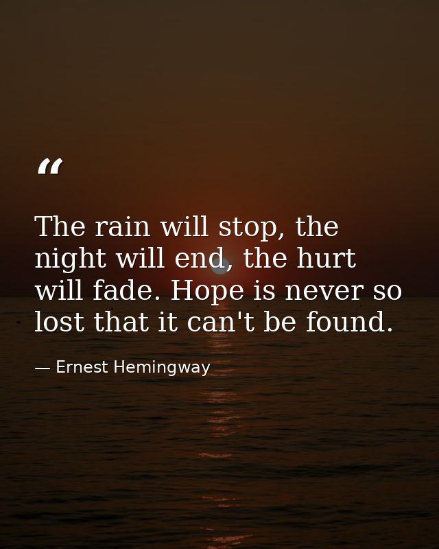 The rain will stop, the night will end, the hurt will fade. Hope is never so lost that it can't be found. — Ernest Hemingway