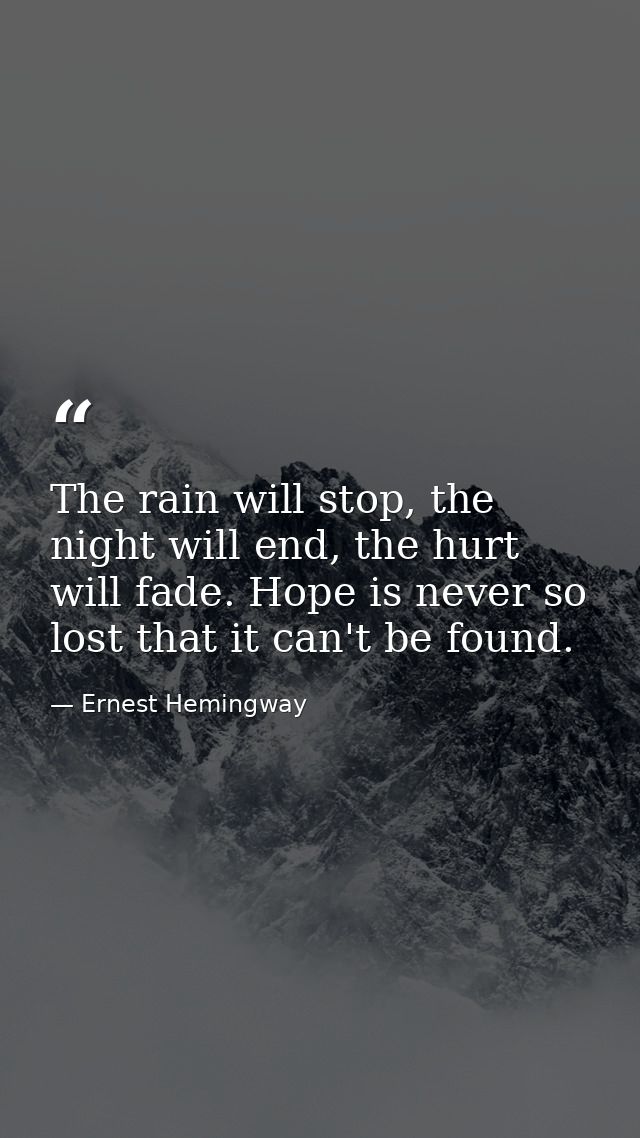 The rain will stop, the night will end, the hurt will fade. Hope is never so lost that it can't be found. — Ernest Hemingway