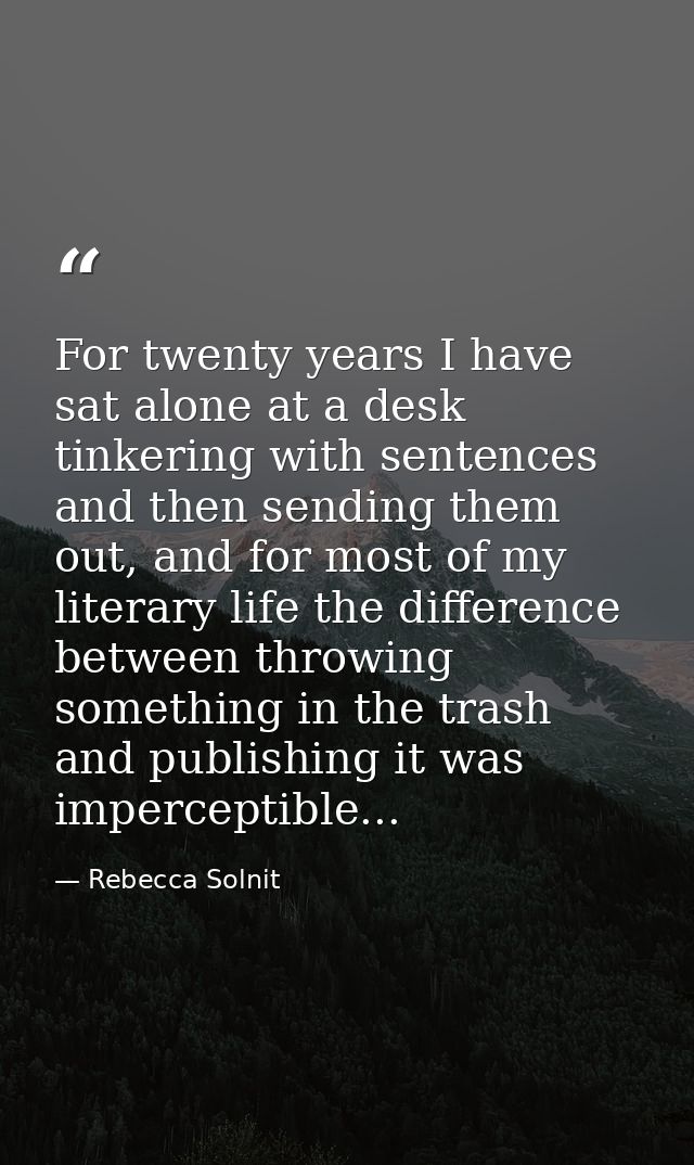 For twenty years I have sat alone at a desk tinkering with sentences and then sending them out, and for most of my liter — Rebecca Solnit