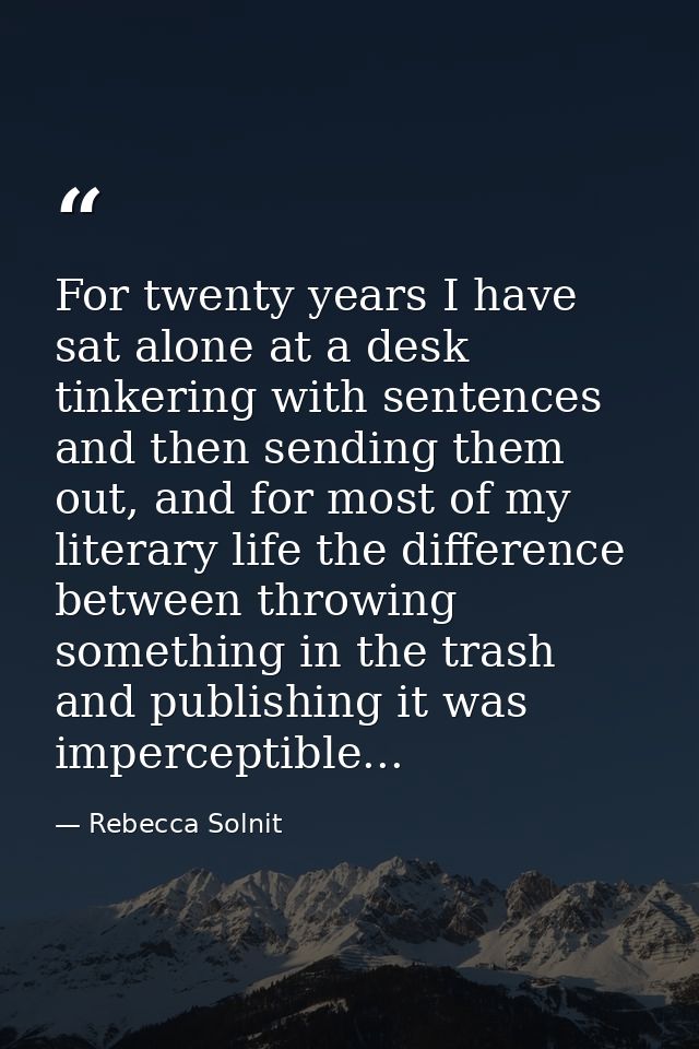 For twenty years I have sat alone at a desk tinkering with sentences and then sending them out, and for most of my liter — Rebecca Solnit