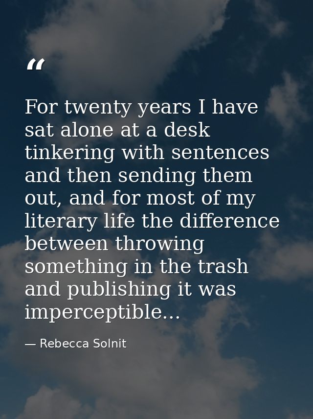 For twenty years I have sat alone at a desk tinkering with sentences and then sending them out, and for most of my liter — Rebecca Solnit