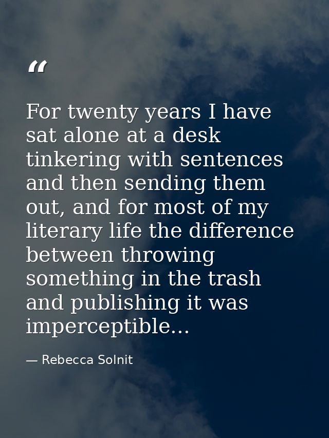 For twenty years I have sat alone at a desk tinkering with sentences and then sending them out, and for most of my liter — Rebecca Solnit