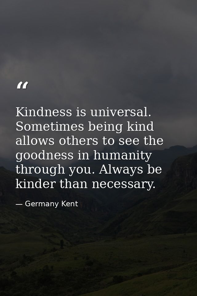 Kindness is universal. Sometimes being kind allows others to see the goodness in humanity through you. Always be kinder  — Germany Kent