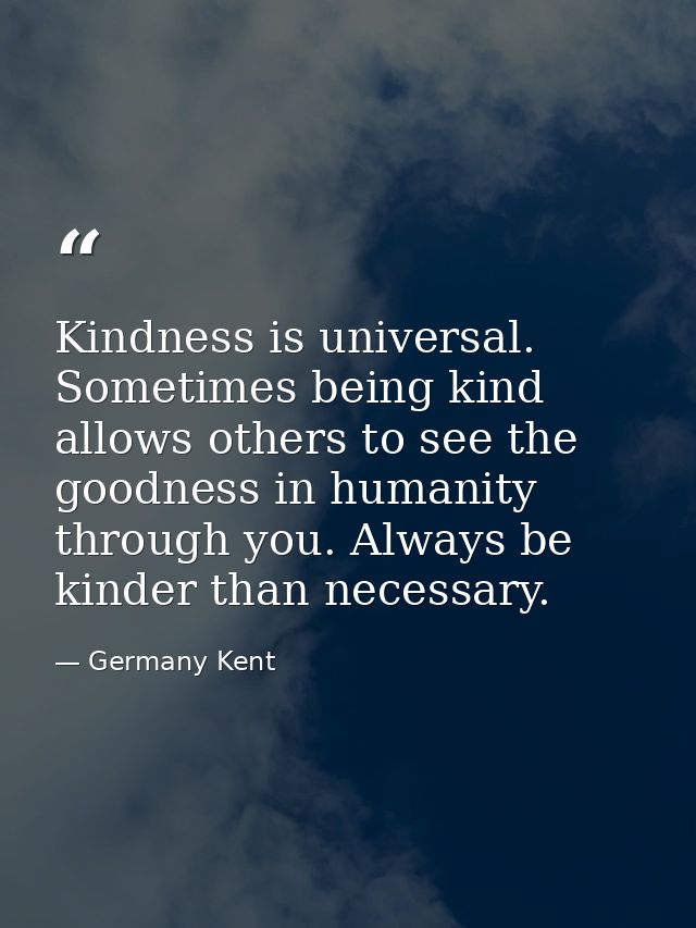 Kindness is universal. Sometimes being kind allows others to see the goodness in humanity through you. Always be kinder  — Germany Kent