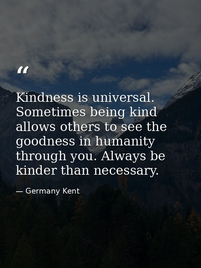 Kindness is universal. Sometimes being kind allows others to see the goodness in humanity through you. Always be kinder  — Germany Kent