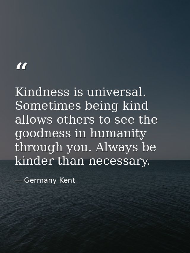 Kindness is universal. Sometimes being kind allows others to see the goodness in humanity through you. Always be kinder  — Germany Kent