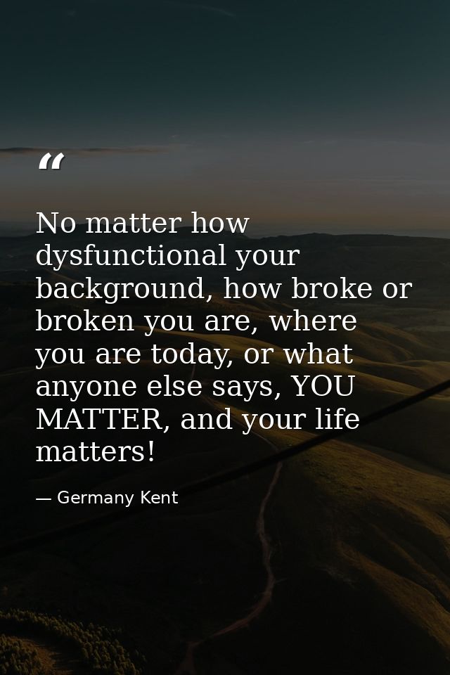 No matter how dysfunctional your background, how broke or broken you are, where you are today, or what anyone else says, — Germany Kent