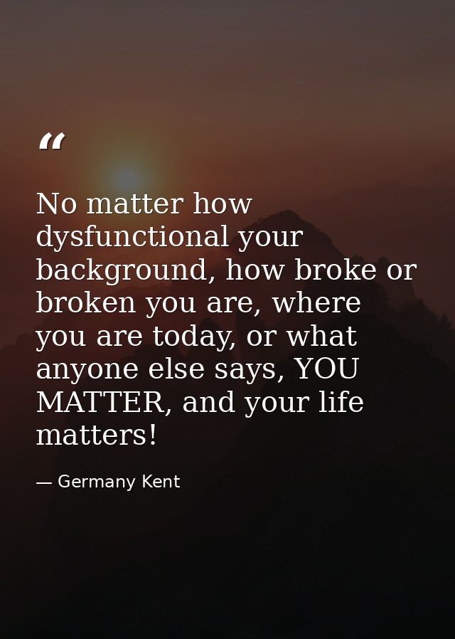 No matter how dysfunctional your background, how broke or broken you are, where you are today, or what anyone else says, — Germany Kent