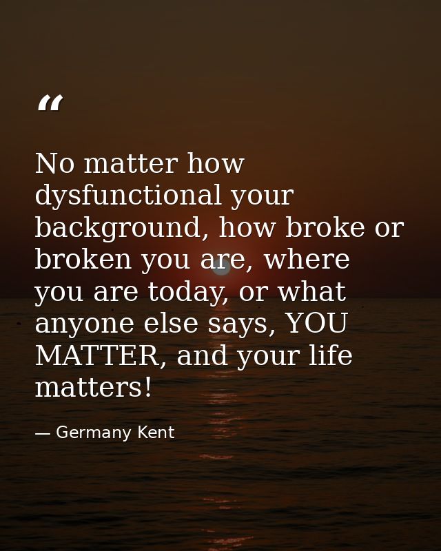 No matter how dysfunctional your background, how broke or broken you are, where you are today, or what anyone else says, — Germany Kent