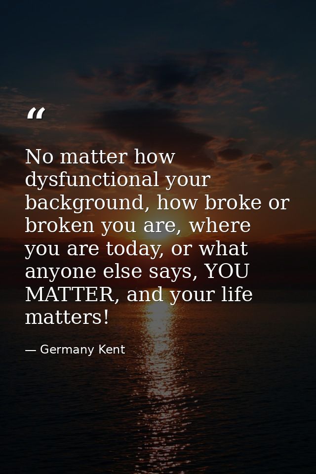 No matter how dysfunctional your background, how broke or broken you are, where you are today, or what anyone else says, — Germany Kent