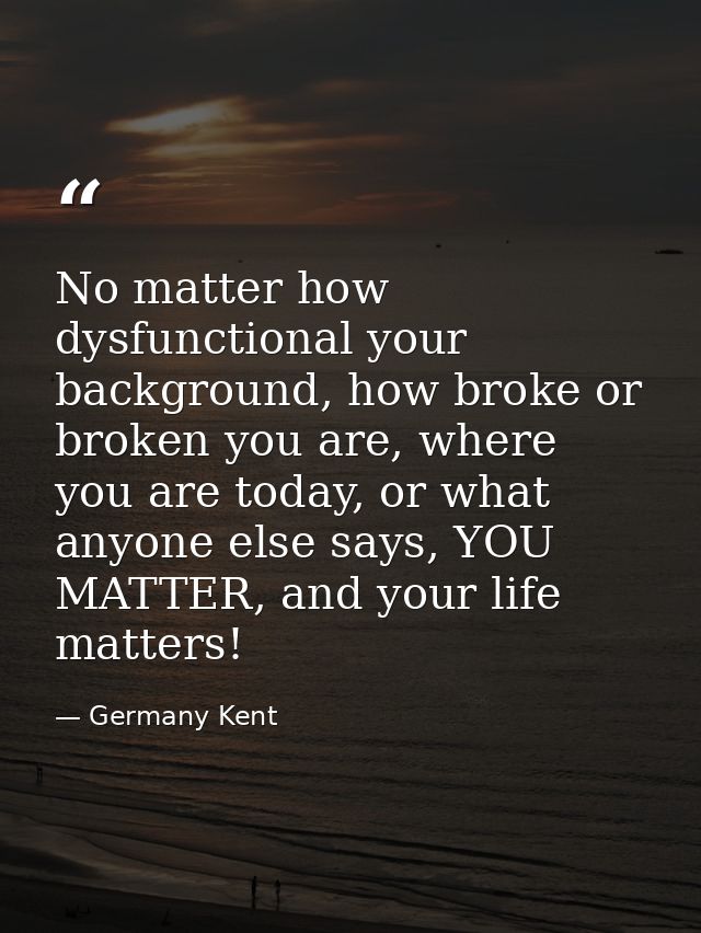 No matter how dysfunctional your background, how broke or broken you are, where you are today, or what anyone else says, — Germany Kent