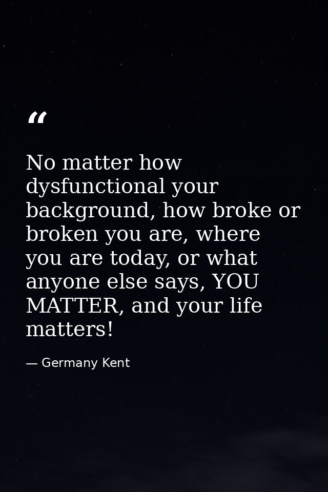 No matter how dysfunctional your background, how broke or broken you are, where you are today, or what anyone else says, — Germany Kent