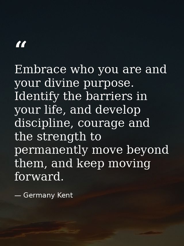 Embrace who you are and your divine purpose. Identify the barriers in your life, and develop discipline, courage and the — Germany Kent