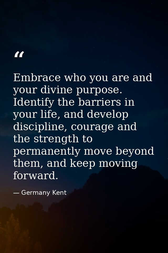 Embrace who you are and your divine purpose. Identify the barriers in your life, and develop discipline, courage and the — Germany Kent