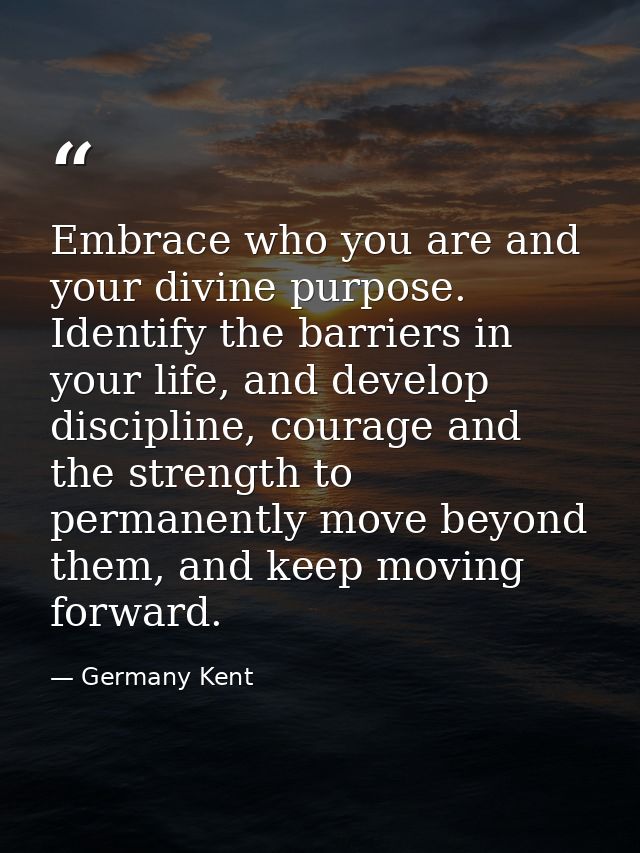 Embrace who you are and your divine purpose. Identify the barriers in your life, and develop discipline, courage and the — Germany Kent