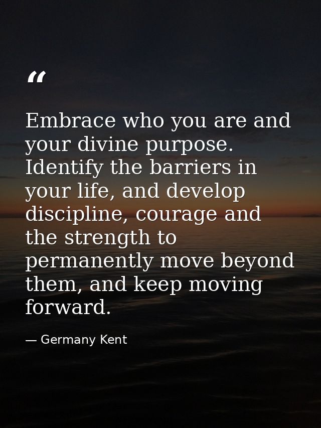 Embrace who you are and your divine purpose. Identify the barriers in your life, and develop discipline, courage and the — Germany Kent