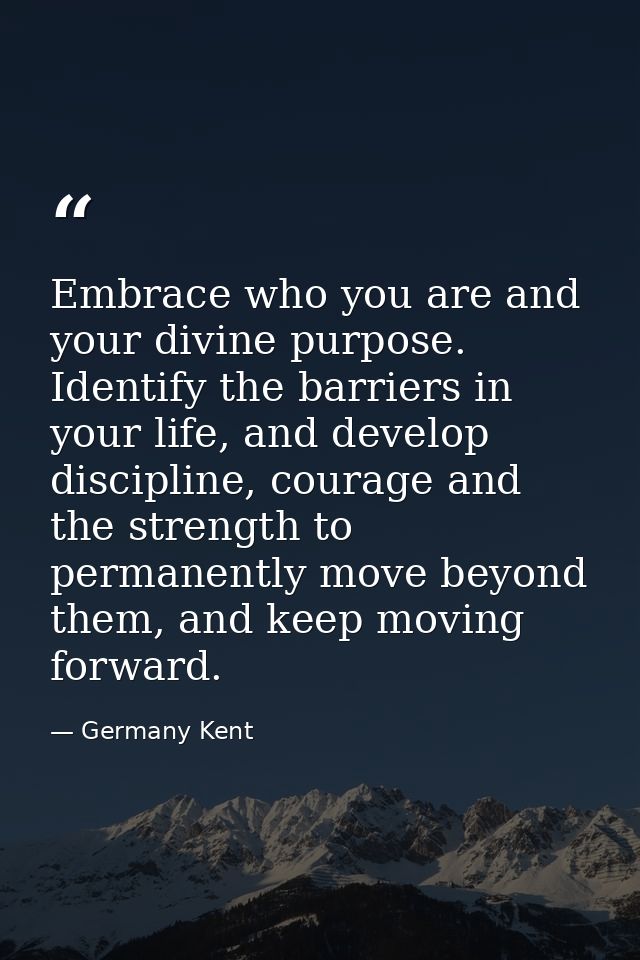 Embrace who you are and your divine purpose. Identify the barriers in your life, and develop discipline, courage and the — Germany Kent