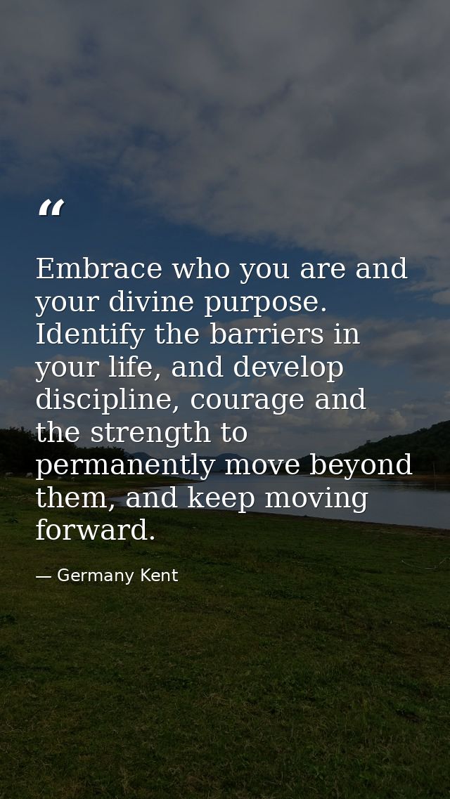 Embrace who you are and your divine purpose. Identify the barriers in your life, and develop discipline, courage and the — Germany Kent